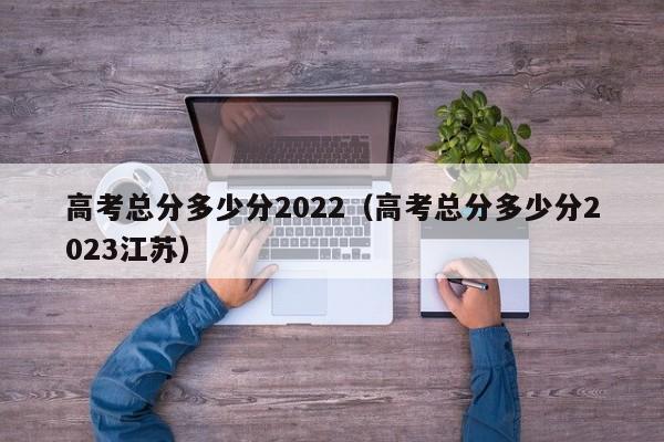 高考总分多少分2022（高考总分多少分2023江苏）-第1张图片