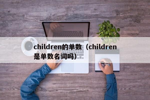 children的单数（children是单数名词吗）-第1张图片