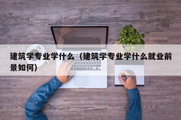 建筑学专业学什么（建筑学专业学什么就业前景如何）-第1张图片