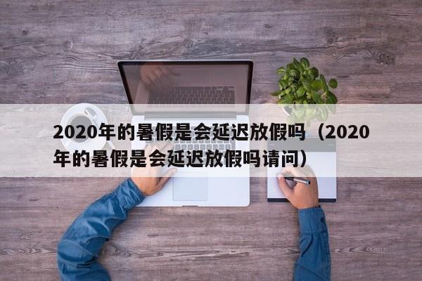 2020年的暑假是会延迟放假吗（2020年的暑假是会延迟放假吗请问）-第1张图片