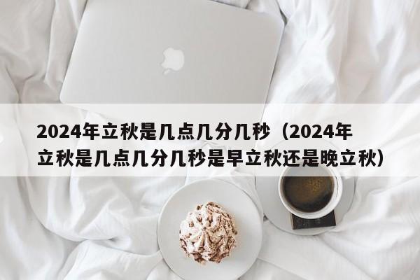 2024年立秋是几点几分几秒（2024年立秋是几点几分几秒是早立秋还是晚立秋）-第1张图片