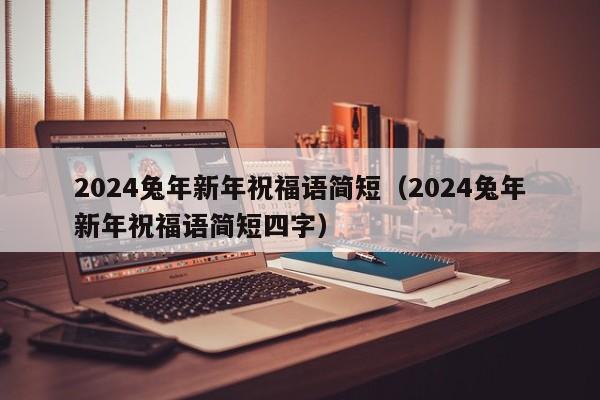 2024兔年新年祝福语简短（2024兔年新年祝福语简短四字）-第1张图片