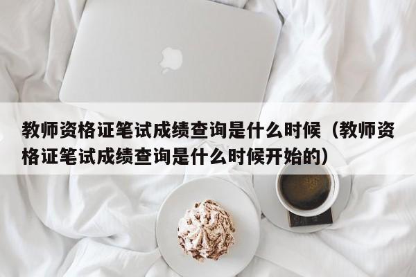 教师资格证笔试成绩查询是什么时候（教师资格证笔试成绩查询是什么时候开始的）-第1张图片