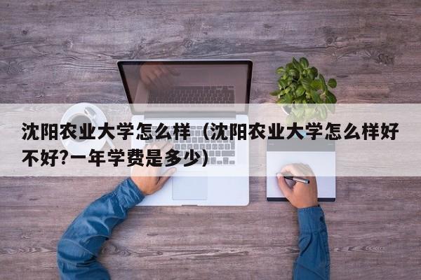 沈阳农业大学怎么样（沈阳农业大学怎么样好不好?一年学费是多少）-第1张图片