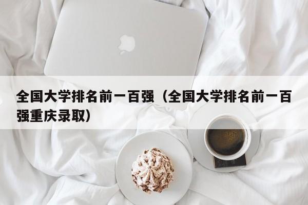 全国大学排名前一百强（全国大学排名前一百强重庆录取）-第1张图片