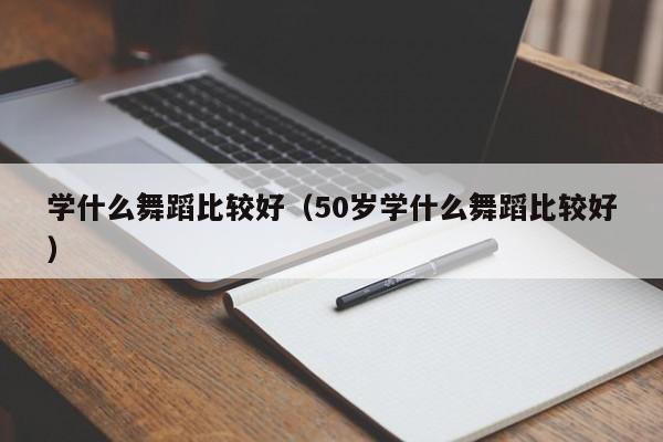 学什么舞蹈比较好（50岁学什么舞蹈比较好）-第1张图片