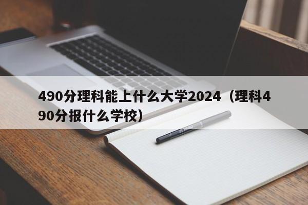 490分理科能上什么大学2024（理科490分报什么学校）-第1张图片