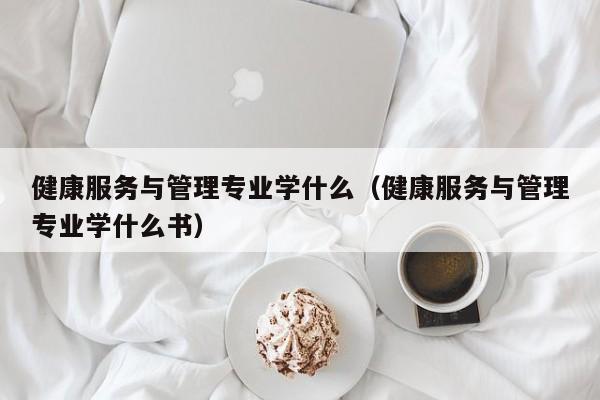 健康服务与管理专业学什么（健康服务与管理专业学什么书）-第1张图片