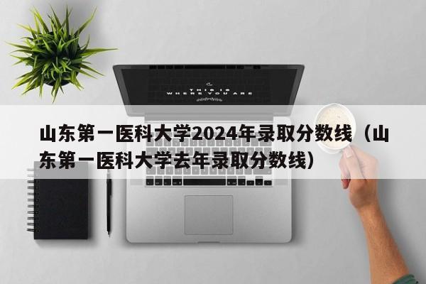 山东第一医科大学2024年录取分数线（山东第一医科大学去年录取分数线）-第1张图片