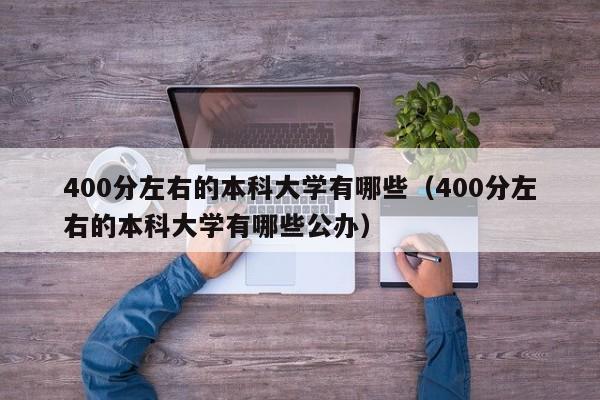 400分左右的本科大学有哪些（400分左右的本科大学有哪些公办）-第1张图片