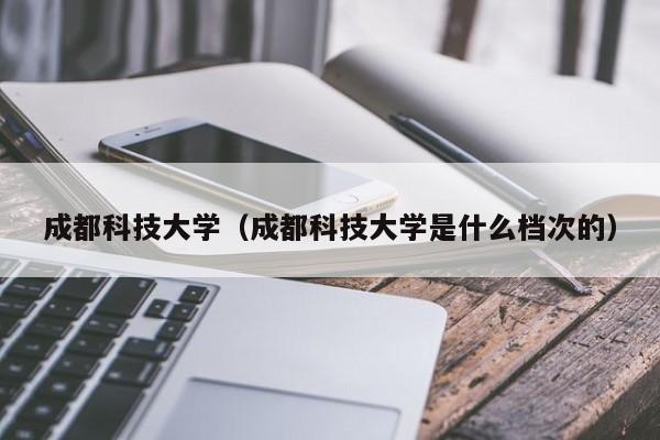 成都科技大学（成都科技大学是什么档次的）-第1张图片