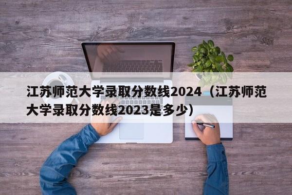 江苏师范大学录取分数线2024（江苏师范大学录取分数线2023是多少）-第1张图片