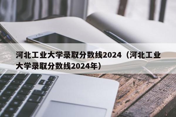 河北工业大学录取分数线2024（河北工业大学录取分数线2024年）-第1张图片