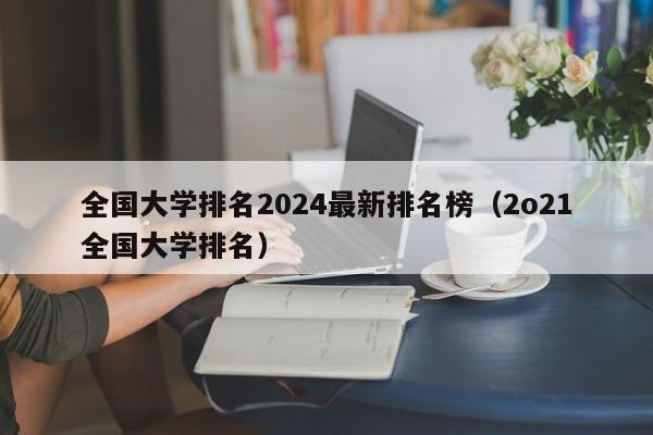 全国大学排名2024最新排名榜（2o21全国大学排名）-第1张图片