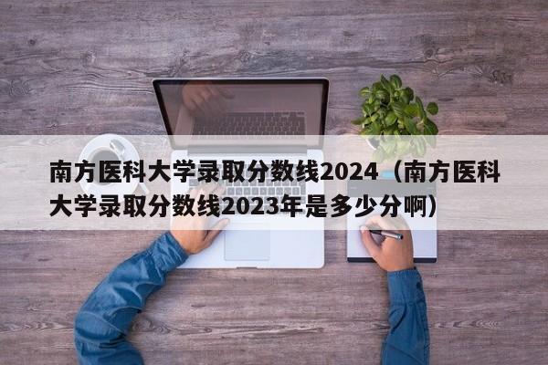 南方医科大学录取分数线2024（南方医科大学录取分数线2023年是多少分啊）-第1张图片