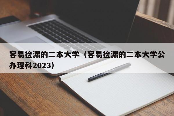 容易捡漏的二本大学（容易捡漏的二本大学公办理科2023）-第1张图片