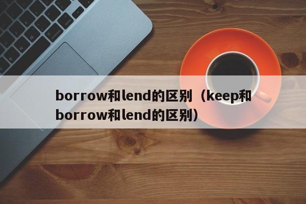 borrow和lend的区别（keep和borrow和lend的区别）-第1张图片