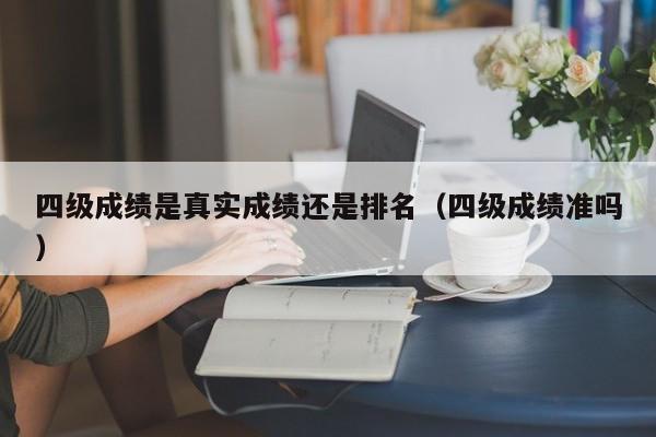 四级成绩是真实成绩还是排名（四级成绩准吗）-第1张图片