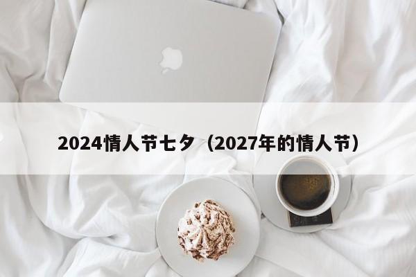 2024情人节七夕（2027年的情人节）-第1张图片