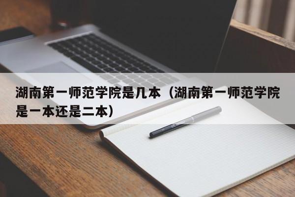 湖南第一师范学院是几本（湖南第一师范学院是一本还是二本）-第1张图片