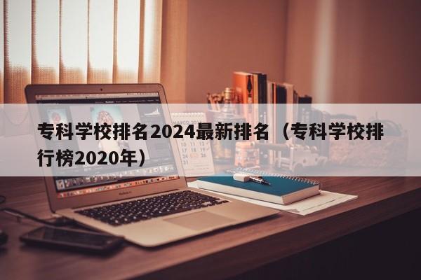 专科学校排名2024最新排名（专科学校排行榜2020年）-第1张图片