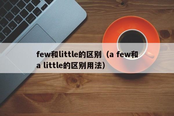 few和little的区别（a few和a little的区别用法）-第1张图片