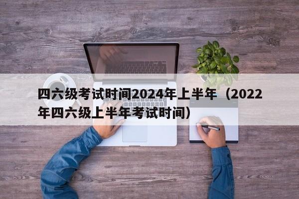 四六级考试时间2024年上半年（2022年四六级上半年考试时间）-第1张图片