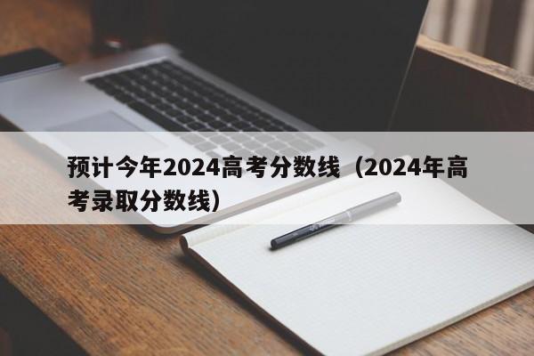 预计今年2024高考分数线（2024年高考录取分数线）-第1张图片