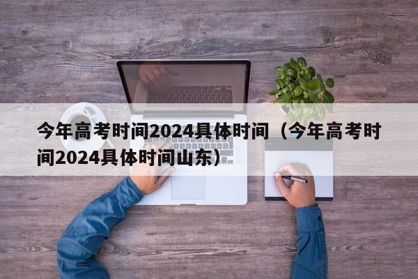 今年高考时间2024具体时间（今年高考时间2024具体时间山东）-第1张图片