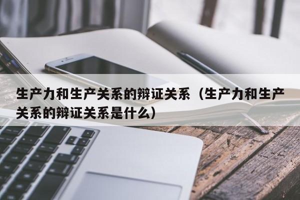 生产力和生产关系的辩证关系（生产力和生产关系的辩证关系是什么）-第1张图片