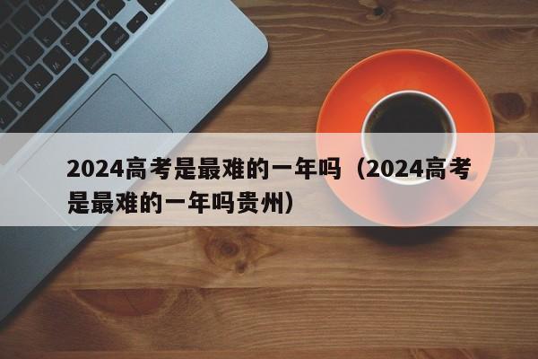 2024高考是最难的一年吗（2024高考是最难的一年吗贵州）-第1张图片