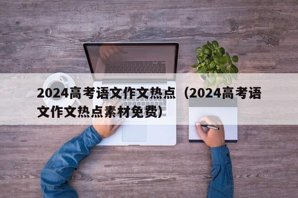 2024高考语文作文热点（2024高考语文作文热点素材免费）-第1张图片