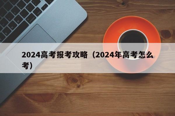 2024高考报考攻略（2024年高考怎么考）-第1张图片