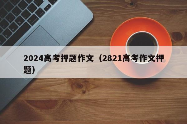 2024高考押题作文（2821高考作文押题）-第1张图片