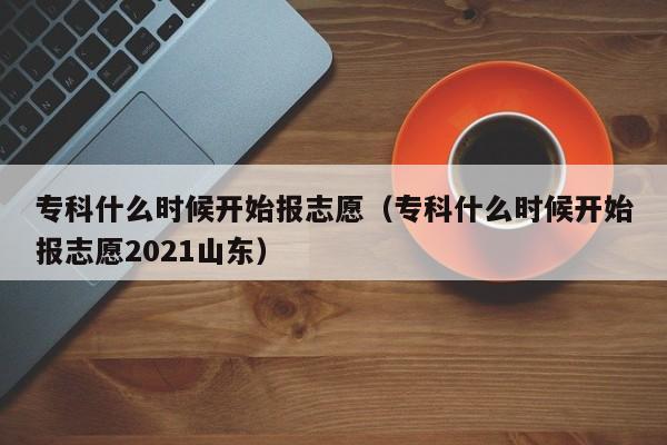 专科什么时候开始报志愿（专科什么时候开始报志愿2021山东）-第1张图片