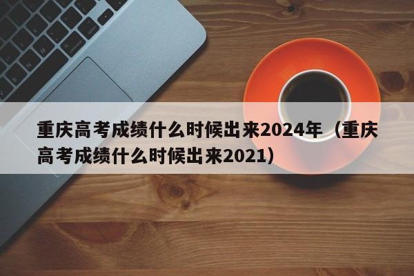 重庆高考成绩什么时候出来2024年（重庆高考成绩什么时候出来2021）-第1张图片