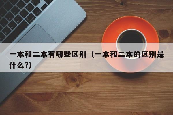 一本和二本有哪些区别（一本和二本的区别是什么?）-第1张图片