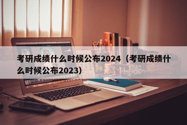 考研成绩什么时候公布2024（考研成绩什么时候公布2023）-第1张图片