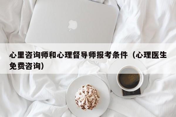 心里咨询师和心理督导师报考条件（心理医生免费咨询）-第1张图片