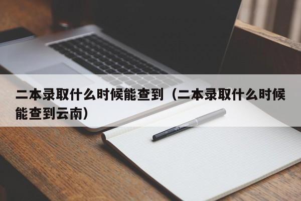 二本录取什么时候能查到（二本录取什么时候能查到云南）-第1张图片