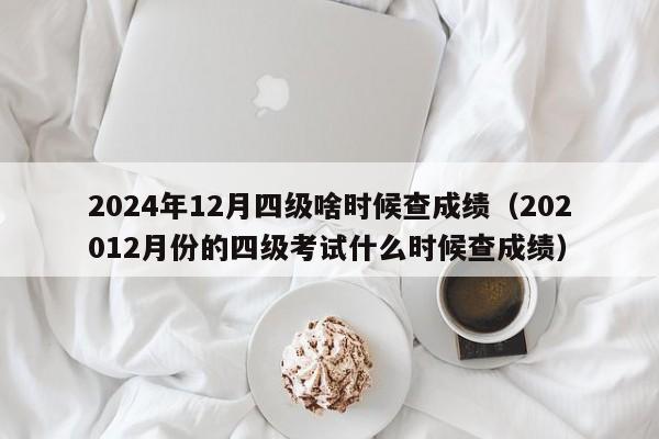 2024年12月四级啥时候查成绩（202012月份的四级考试什么时候查成绩）-第1张图片