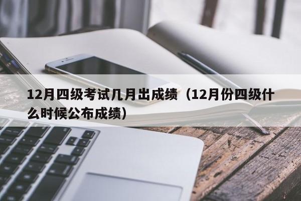 12月四级考试几月出成绩（12月份四级什么时候公布成绩）-第1张图片