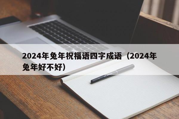 2024年兔年祝福语四字成语（2024年兔年好不好）-第1张图片