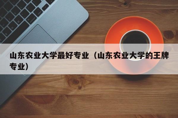 山东农业大学最好专业（山东农业大学的王牌专业）-第1张图片