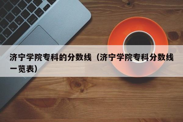 济宁学院专科的分数线（济宁学院专科分数线一览表）-第1张图片