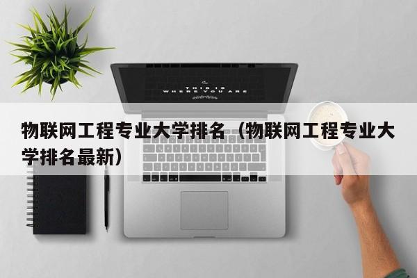 物联网工程专业大学排名（物联网工程专业大学排名最新）-第1张图片