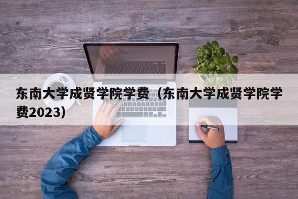 东南大学成贤学院学费（东南大学成贤学院学费2023）-第1张图片