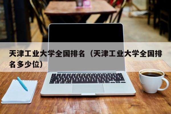 天津工业大学全国排名（天津工业大学全国排名多少位）-第1张图片