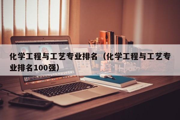 化学工程与工艺专业排名（化学工程与工艺专业排名100强）-第1张图片