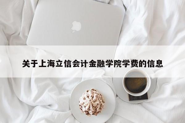 关于上海立信会计金融学院学费的信息-第1张图片